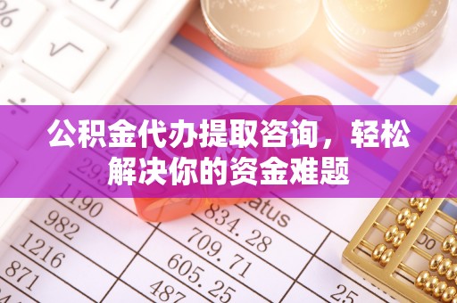 云岩公积金代办提取咨询，轻松解决你的资金难题