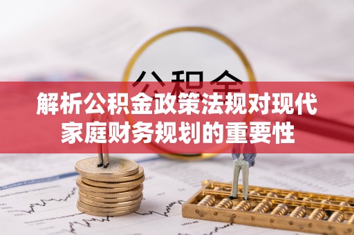 云岩解析公积金政策法规对现代家庭财务规划的重要性