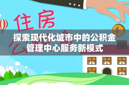 云岩探索现代化城市中的公积金管理中心服务新模式