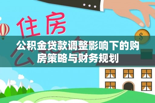 云岩公积金贷款调整影响下的购房策略与财务规划