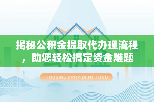 云岩揭秘公积金提取代办理流程，助您轻松搞定资金难题