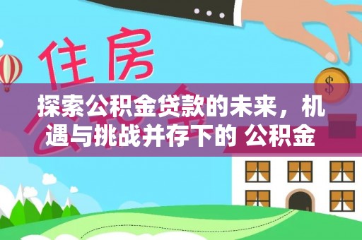 云岩探索公积金贷款的未来，机遇与挑战并存下的 公积金贷款风险防控