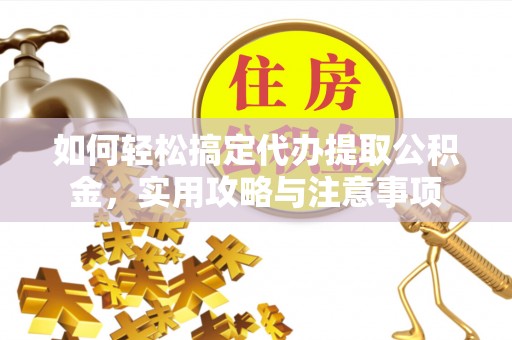 云岩如何轻松搞定代办提取公积金，实用攻略与注意事项