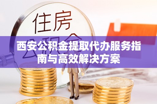 云岩西安公积金提取代办服务指南与高效解决方案