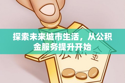 云岩探索未来城市生活，从公积金服务提升开始