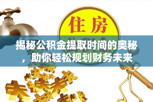 云岩揭秘公积金提取时间的奥秘，助你轻松规划财务未来