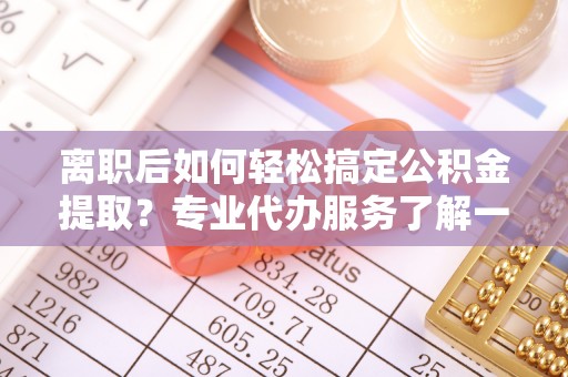 云岩离职后如何轻松搞定公积金提取？专业代办服务了解一下