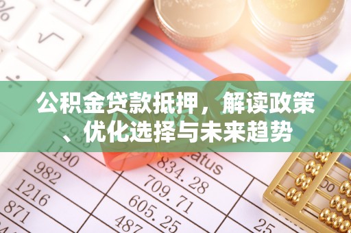 云岩公积金贷款抵押，解读政策、优化选择与未来趋势