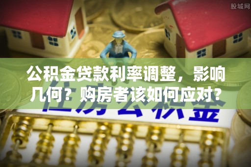云岩公积金贷款利率调整，影响几何？购房者该如何应对？