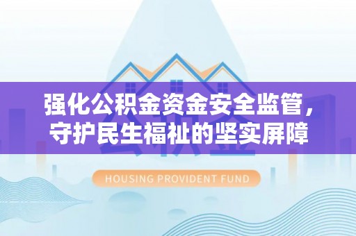 云岩强化公积金资金安全监管，守护民生福祉的坚实屏障