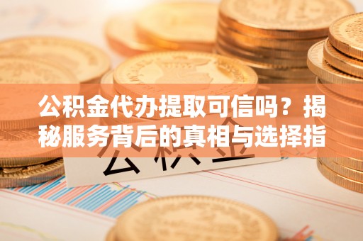 云岩公积金代办提取可信吗？揭秘服务背后的真相与选择指南