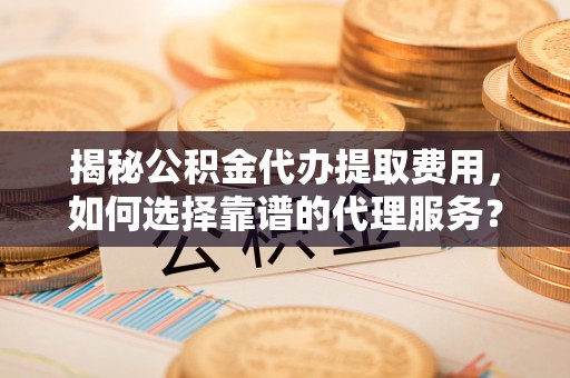 云岩揭秘公积金代办提取费用，如何选择靠谱的代理服务？