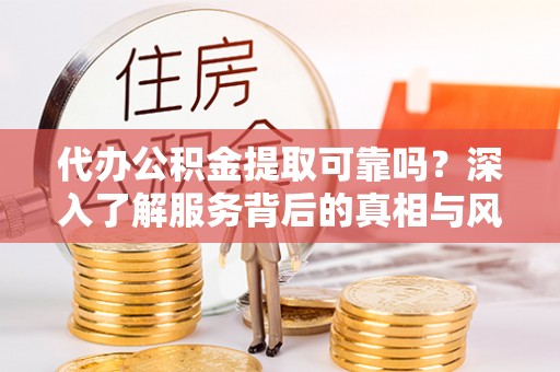 云岩代办公积金提取可靠吗？深入了解服务背后的真相与风险