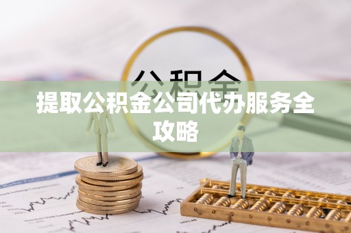 云岩提取公积金公司代办服务全攻略