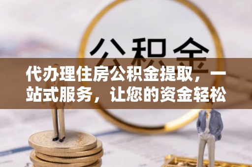 云岩代办理住房公积金提取，一站式服务，让您的资金轻松到账