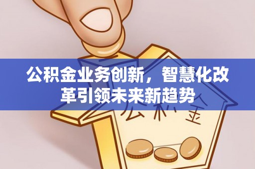 云岩公积金业务创新，智慧化改革引领未来新趋势
