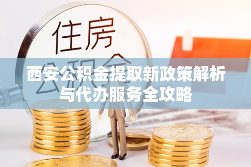 云岩西安公积金提取新政策解析与代办服务全攻略