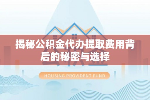 云岩揭秘公积金代办提取费用背后的秘密与选择