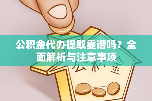 云岩公积金代办提取靠谱吗？全面解析与注意事项