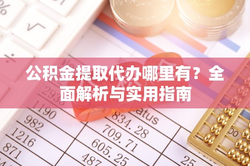 云岩公积金提取代办哪里有？全面解析与实用指南