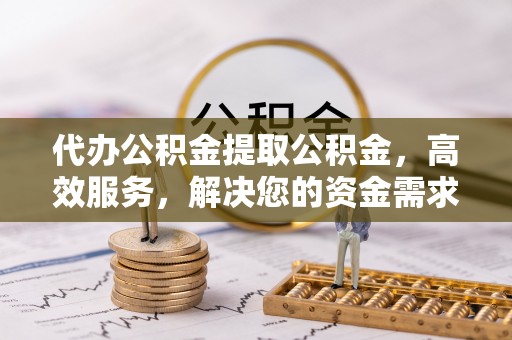 云岩代办公积金提取公积金，高效服务，解决您的资金需求