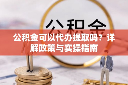 云岩公积金可以代办提取吗？详解政策与实操指南