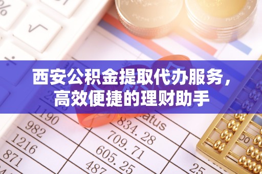 云岩西安公积金提取代办服务，高效便捷的理财助手