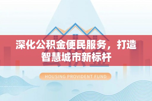 云岩深化公积金便民服务，打造智慧城市新标杆