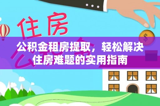 云岩公积金租房提取，轻松解决住房难题的实用指南