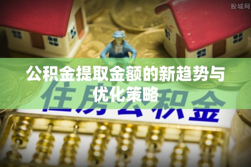 云岩公积金提取金额的新趋势与优化策略