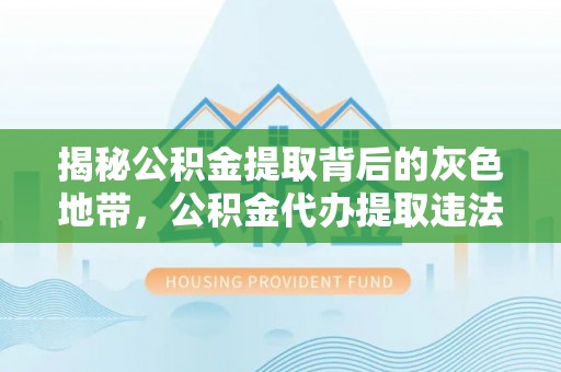 云岩揭秘公积金提取背后的灰色地带，公积金代办提取违法不？