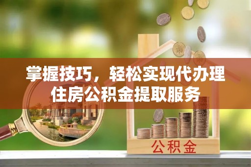 云岩掌握技巧，轻松实现代办理住房公积金提取服务