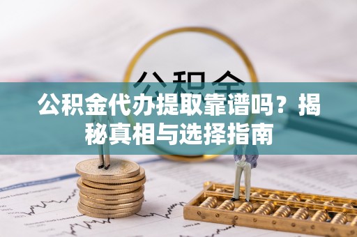 云岩公积金代办提取靠谱吗？揭秘真相与选择指南