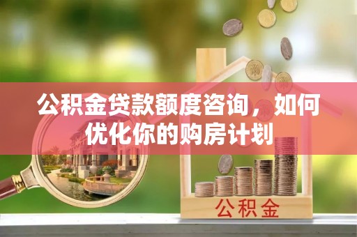 云岩公积金贷款额度咨询，如何优化你的购房计划
