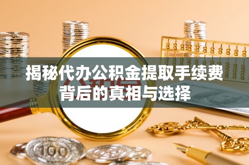 云岩揭秘代办公积金提取手续费背后的真相与选择