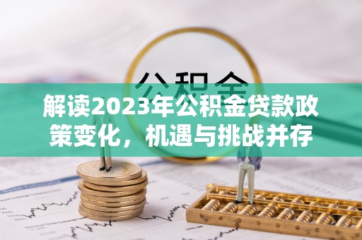 云岩解读2023年公积金贷款政策变化，机遇与挑战并存