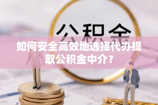 云岩如何安全高效地选择代办提取公积金中介？