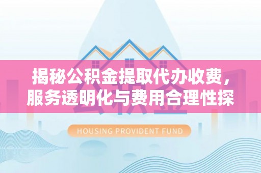 云岩揭秘公积金提取代办收费，服务透明化与费用合理性探讨