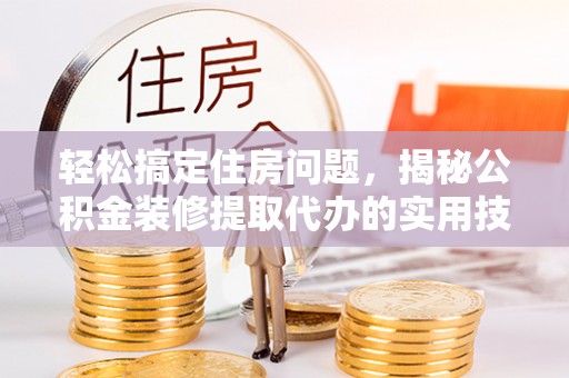 云岩轻松搞定住房问题，揭秘公积金装修提取代办的实用技巧