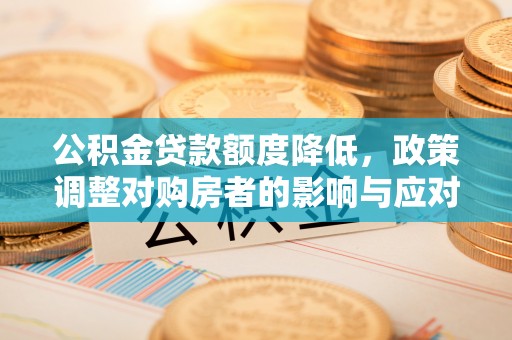 云岩公积金贷款额度降低，政策调整对购房者的影响与应对策略