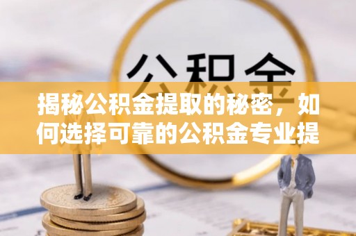 云岩揭秘公积金提取的秘密，如何选择可靠的公积金专业提取代办服务