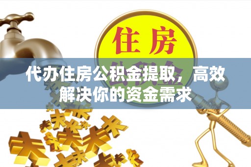 云岩代办住房公积金提取，高效解决你的资金需求