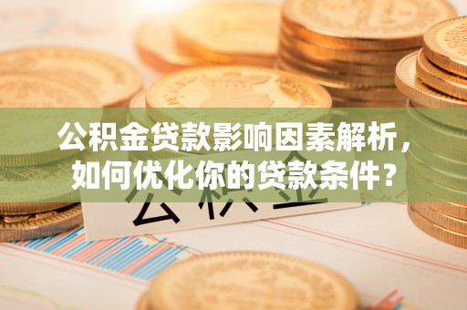 云岩公积金贷款影响因素解析，如何优化你的贷款条件？