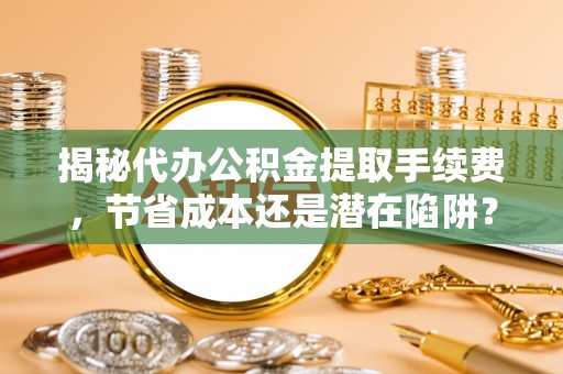 云岩揭秘代办公积金提取手续费，节省成本还是潜在陷阱？