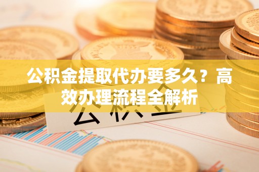 云岩公积金提取代办要多久？高效办理流程全解析