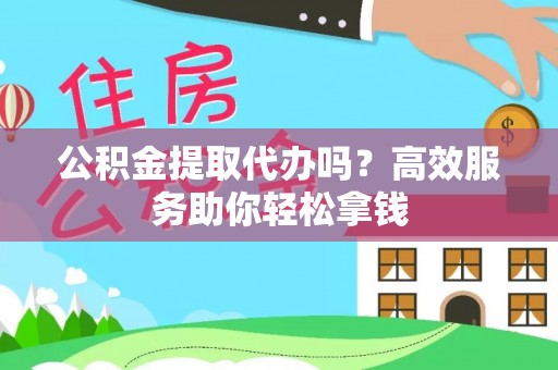 云岩公积金提取代办吗？高效服务助你轻松拿钱