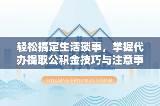 云岩轻松搞定生活琐事，掌握代办提取公积金技巧与注意事项