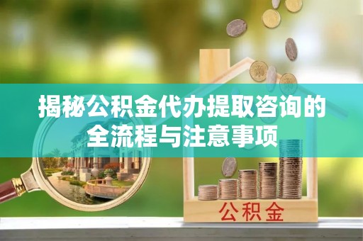 云岩揭秘公积金代办提取咨询的全流程与注意事项