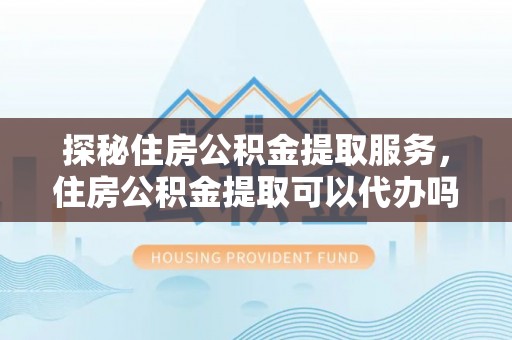 云岩探秘住房公积金提取服务，住房公积金提取可以代办吗的全方位解析