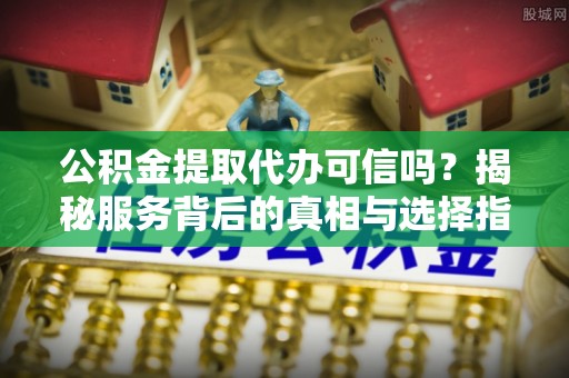 云岩公积金提取代办可信吗？揭秘服务背后的真相与选择指南